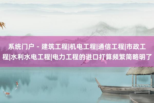 系统门户 - 建筑工程|机电工程|通信工程|市政工程|水利水电工程|电力工程的进口打算频繁简略明了