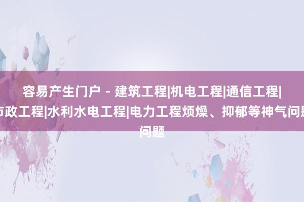 容易产生门户 - 建筑工程|机电工程|通信工程|市政工程|水利水电工程|电力工程烦燥、抑郁等神气问题